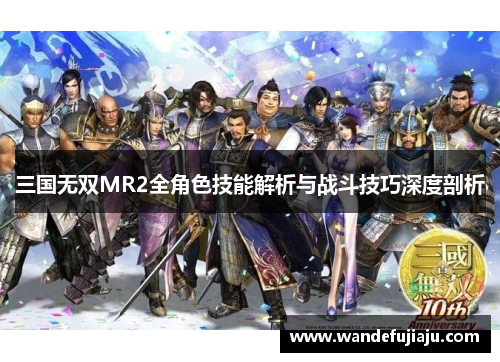 三国无双MR2全角色技能解析与战斗技巧深度剖析 三国无双MR2全角色技能解析与战斗技巧深度剖析