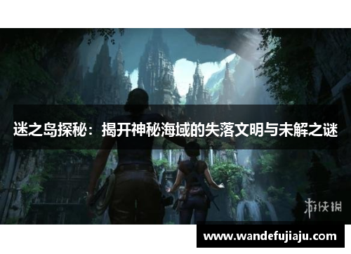 迷之岛探秘:揭开神秘海域的失落文明与未解之谜 迷之岛探秘:揭开神秘海域的失落文明与未解之谜