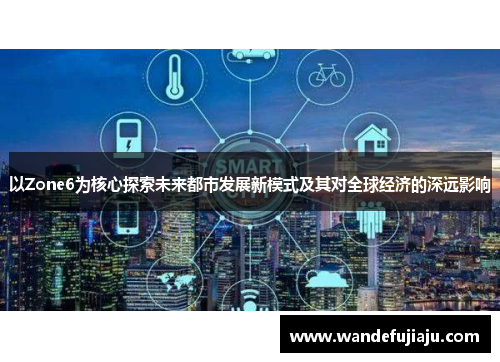 以Zone6为核心探索未来都市发展新模式及其对全球经济的深远影响