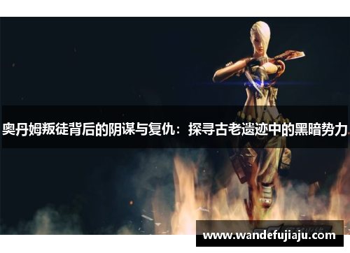 奥丹姆叛徒背后的阴谋与复仇:探寻古老遗迹中的黑暗势力 奥丹姆叛徒背后的阴谋与复仇:探寻古老遗迹中的黑暗势力